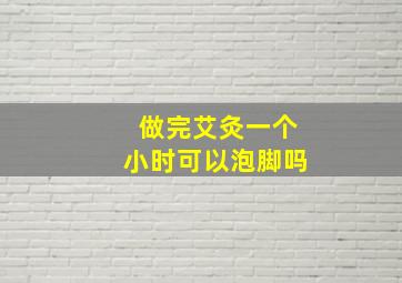 做完艾灸一个小时可以泡脚吗