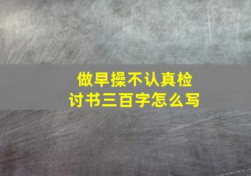 做早操不认真检讨书三百字怎么写