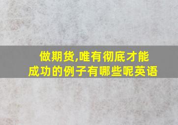 做期货,唯有彻底才能成功的例子有哪些呢英语