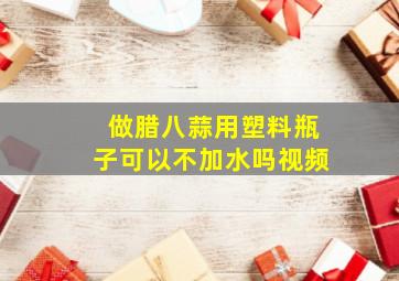 做腊八蒜用塑料瓶子可以不加水吗视频