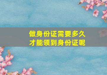 做身份证需要多久才能领到身份证呢