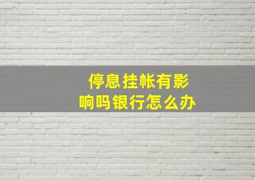 停息挂帐有影响吗银行怎么办