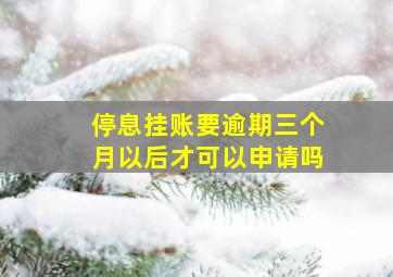 停息挂账要逾期三个月以后才可以申请吗