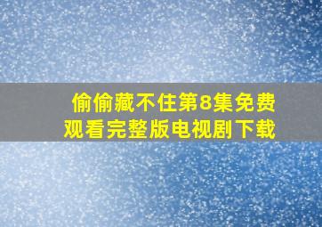 偷偷藏不住第8集免费观看完整版电视剧下载