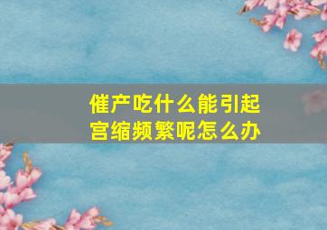 催产吃什么能引起宫缩频繁呢怎么办