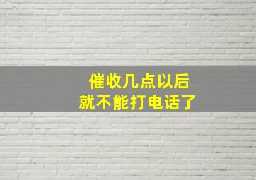 催收几点以后就不能打电话了