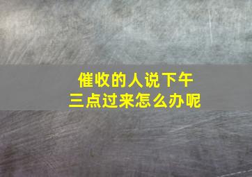 催收的人说下午三点过来怎么办呢