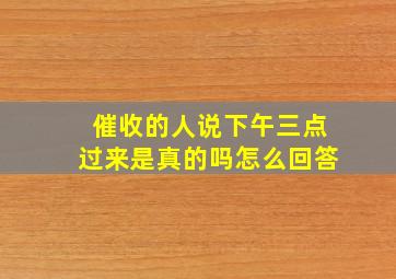 催收的人说下午三点过来是真的吗怎么回答