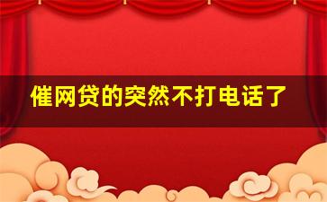 催网贷的突然不打电话了