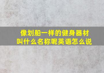 像划船一样的健身器材叫什么名称呢英语怎么说