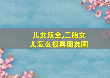 儿女双全,二胎女儿怎么报喜朋友圈