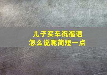 儿子买车祝福语怎么说呢简短一点