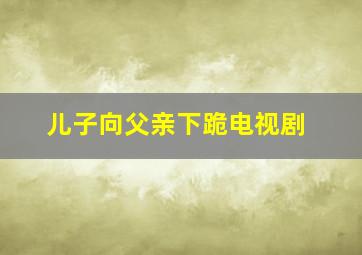 儿子向父亲下跪电视剧