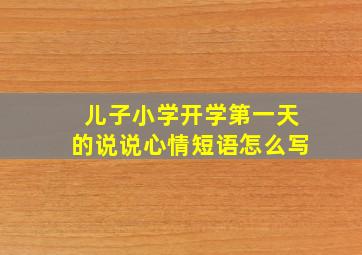 儿子小学开学第一天的说说心情短语怎么写