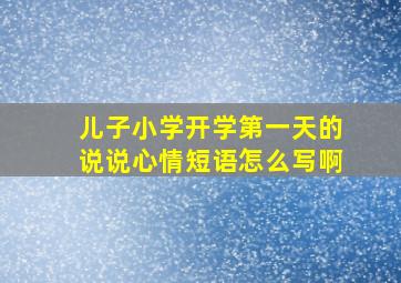 儿子小学开学第一天的说说心情短语怎么写啊