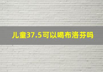 儿童37.5可以喝布洛芬吗