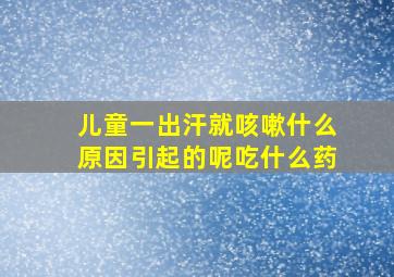 儿童一出汗就咳嗽什么原因引起的呢吃什么药