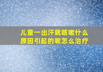 儿童一出汗就咳嗽什么原因引起的呢怎么治疗