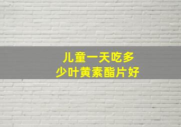 儿童一天吃多少叶黄素酯片好