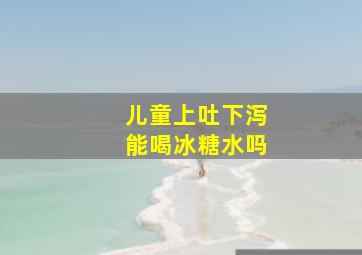 儿童上吐下泻能喝冰糖水吗