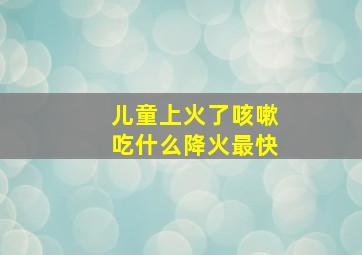 儿童上火了咳嗽吃什么降火最快