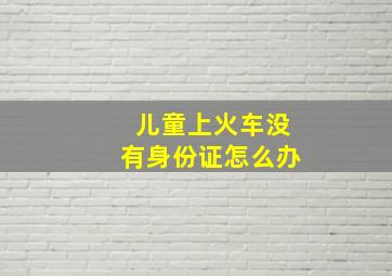 儿童上火车没有身份证怎么办