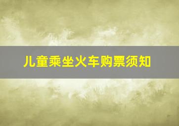 儿童乘坐火车购票须知