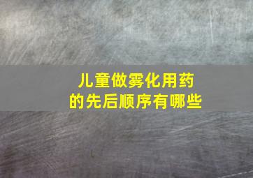 儿童做雾化用药的先后顺序有哪些