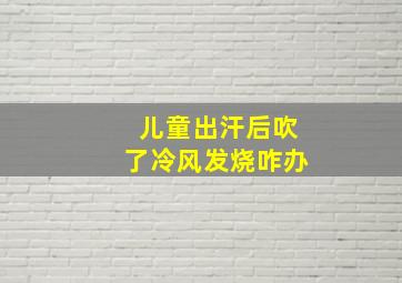 儿童出汗后吹了冷风发烧咋办