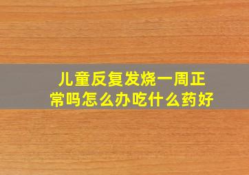 儿童反复发烧一周正常吗怎么办吃什么药好