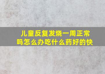 儿童反复发烧一周正常吗怎么办吃什么药好的快