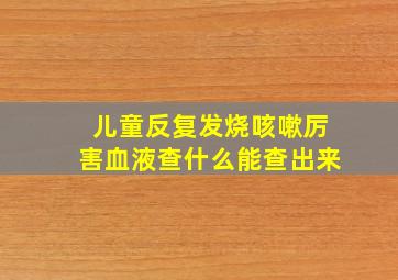 儿童反复发烧咳嗽厉害血液查什么能查出来