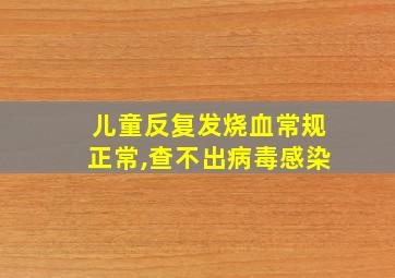 儿童反复发烧血常规正常,查不出病毒感染