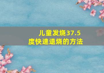 儿童发烧37.5度快速退烧的方法