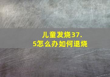 儿童发烧37.5怎么办如何退烧