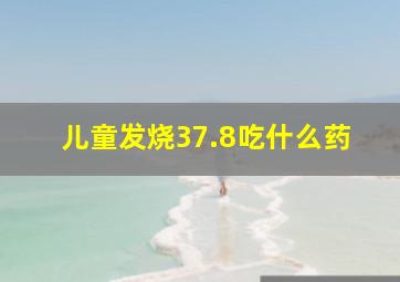 儿童发烧37.8吃什么药