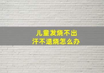 儿童发烧不出汗不退烧怎么办