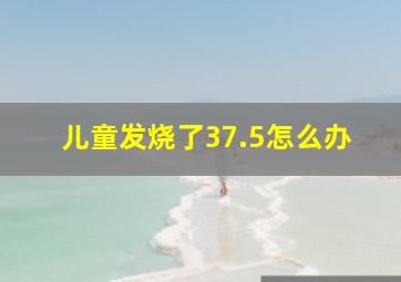 儿童发烧了37.5怎么办