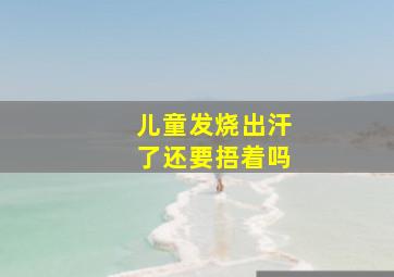 儿童发烧出汗了还要捂着吗