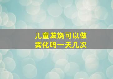 儿童发烧可以做雾化吗一天几次