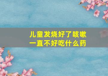 儿童发烧好了咳嗽一直不好吃什么药