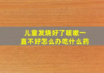 儿童发烧好了咳嗽一直不好怎么办吃什么药