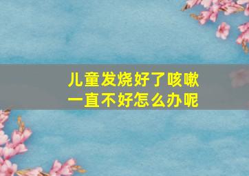 儿童发烧好了咳嗽一直不好怎么办呢