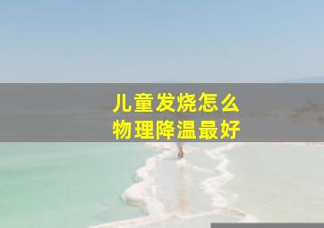 儿童发烧怎么物理降温最好