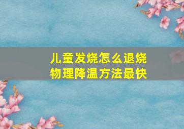 儿童发烧怎么退烧物理降温方法最快