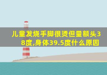 儿童发烧手脚很烫但量额头38度,身体39.5度什么原因