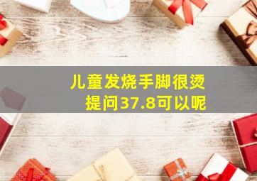 儿童发烧手脚很烫提问37.8可以呢