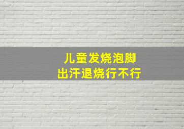 儿童发烧泡脚出汗退烧行不行