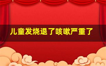 儿童发烧退了咳嗽严重了