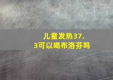 儿童发热37.3可以喝布洛芬吗